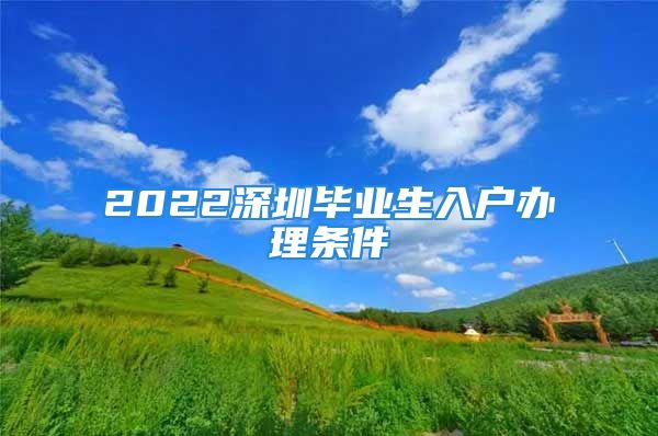 2022深圳畢業(yè)生入戶辦理?xiàng)l件