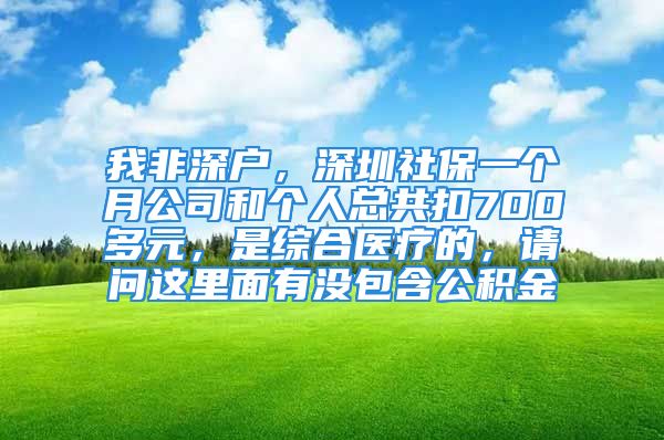 我非深戶，深圳社保一個月公司和個人總共扣700多元，是綜合醫(yī)療的，請問這里面有沒包含公積金