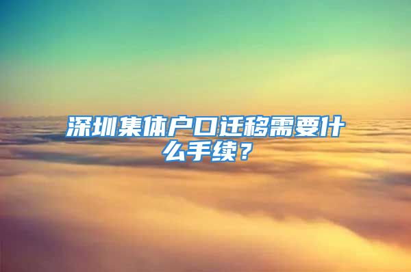 深圳集體戶口遷移需要什么手續(xù)？