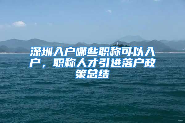 深圳入戶哪些職稱可以入戶，職稱人才引進(jìn)落戶政策總結(jié)