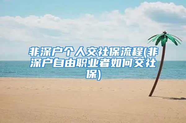 非深戶個人交社保流程(非深戶自由職業(yè)者如何交社保)