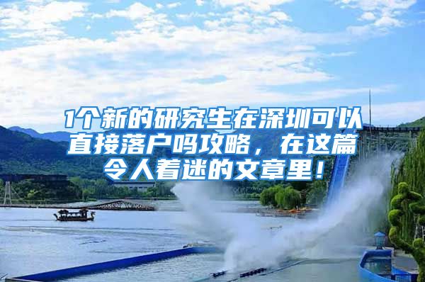 1個新的研究生在深圳可以直接落戶嗎攻略，在這篇令人著迷的文章里！