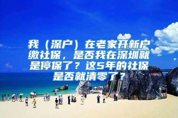 我（深戶）在老家開新戶繳社保，是否我在深圳就是停保了？這5年的社保是否就清零了？