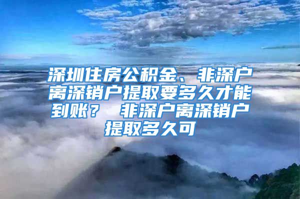 深圳住房公積金、非深戶離深銷戶提取要多久才能到賬？ 非深戶離深銷戶提取多久可