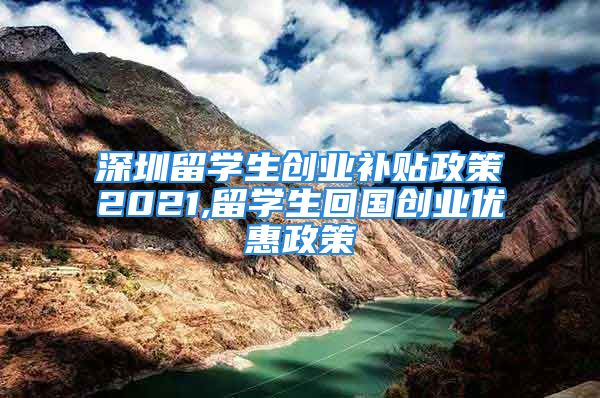 深圳留學(xué)生創(chuàng)業(yè)補貼政策2021,留學(xué)生回國創(chuàng)業(yè)優(yōu)惠政策