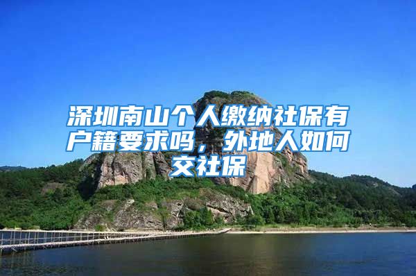 深圳南山個人繳納社保有戶籍要求嗎，外地人如何交社保