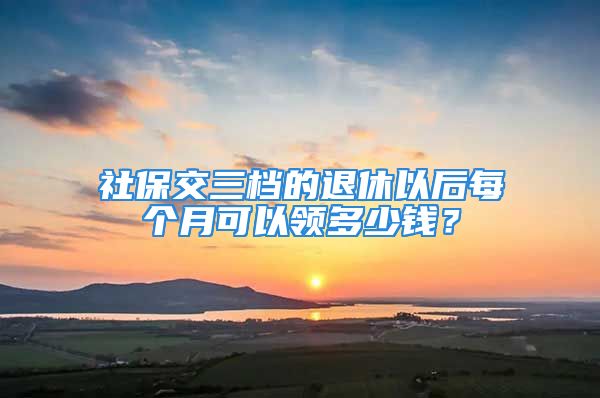 社保交三檔的退休以后每個(gè)月可以領(lǐng)多少錢(qián)？