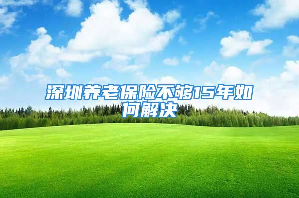 深圳養(yǎng)老保險(xiǎn)不夠15年如何解決