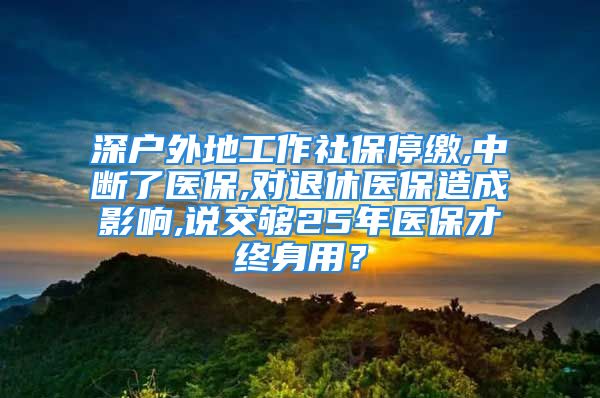 深戶外地工作社保停繳,中斷了醫(yī)保,對退休醫(yī)保造成影響,說交夠25年醫(yī)保才終身用？