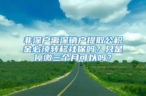 非深戶離深銷戶提取公積金必須轉(zhuǎn)移社保嗎？只是停繳三個(gè)月可以嗎？