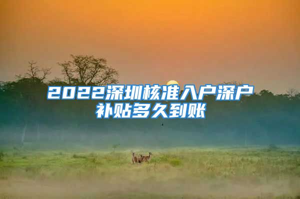 2022深圳核準入戶深戶補貼多久到賬