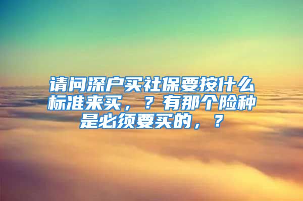 請問深戶買社保要按什么標(biāo)準(zhǔn)來買，？有那個險種是必須要買的，？