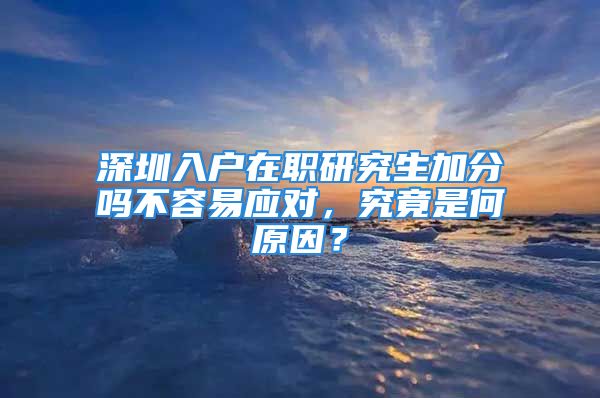 深圳入戶在職研究生加分嗎不容易應(yīng)對，究竟是何原因？