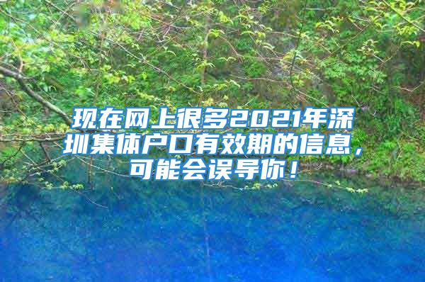 現在網上很多2021年深圳集體戶口有效期的信息，可能會誤導你！