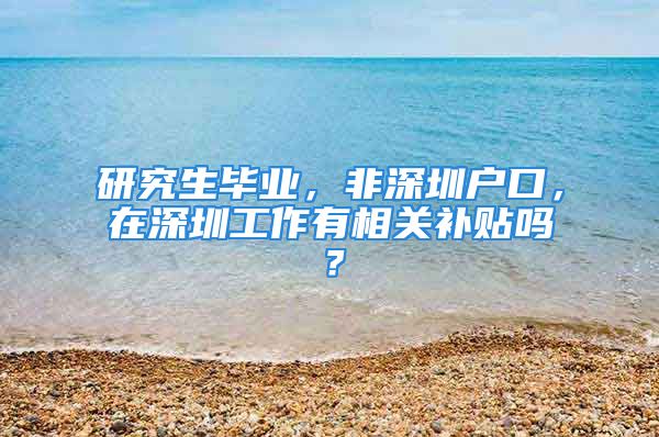 研究生畢業(yè)，非深圳戶口，在深圳工作有相關(guān)補(bǔ)貼嗎？