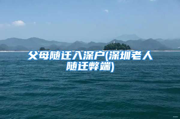 父母隨遷入深戶(深圳老人隨遷弊端)