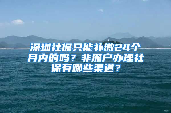 深圳社保只能補(bǔ)繳24個(gè)月內(nèi)的嗎？非深戶辦理社保有哪些渠道？