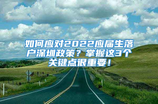 如何應對2022應屆生落戶深圳政策？掌握這3個關鍵點很重要！