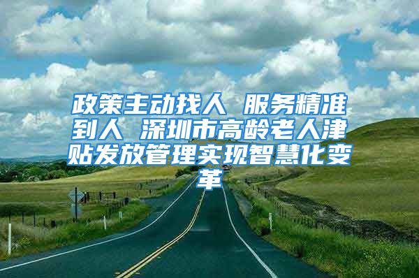 政策主動找人 服務精準到人 深圳市高齡老人津貼發(fā)放管理實現(xiàn)智慧化變革