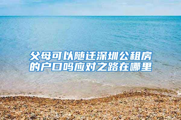 父母可以隨遷深圳公租房的戶口嗎應(yīng)對(duì)之路在哪里