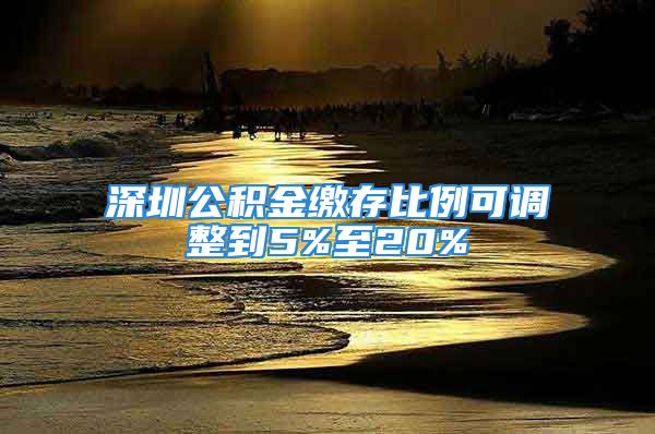 深圳公積金繳存比例可調(diào)整到5%至20%