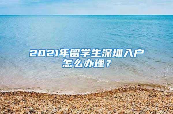 2021年留學(xué)生深圳入戶怎么辦理？