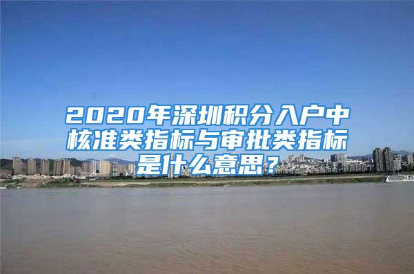 2020年深圳積分入戶中核準(zhǔn)類指標(biāo)與審批類指標(biāo)是什么意思？