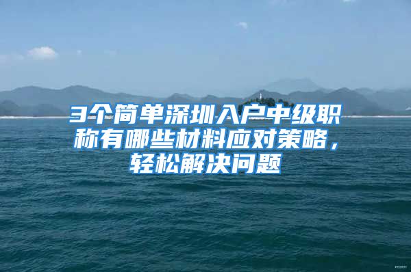 3個簡單深圳入戶中級職稱有哪些材料應(yīng)對策略，輕松解決問題