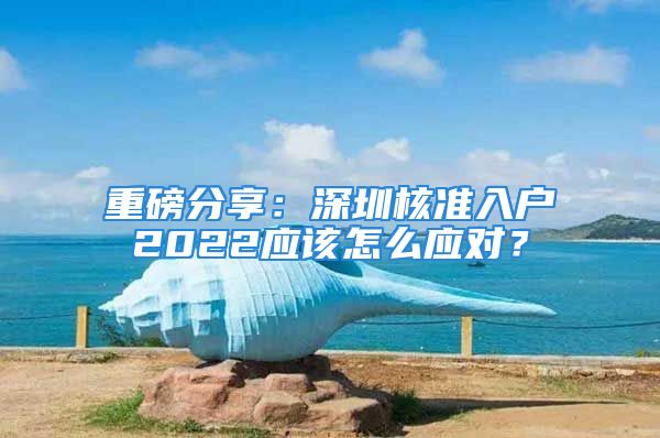 重磅分享：深圳核準(zhǔn)入戶2022應(yīng)該怎么應(yīng)對？