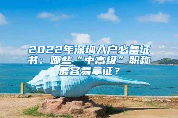 2022年深圳入戶必備證書：哪些“中高級(jí)”職稱最容易拿證？