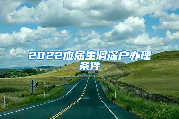 2022應(yīng)屆生調(diào)深戶辦理?xiàng)l件