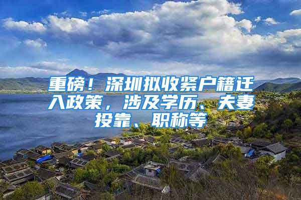 重磅！深圳擬收緊戶籍遷入政策，涉及學(xué)歷、夫妻投靠、職稱等