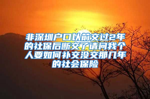 非深圳戶口以前交過2年的社保后斷交了請問我個人要如何補交沒交那幾年的社會保險