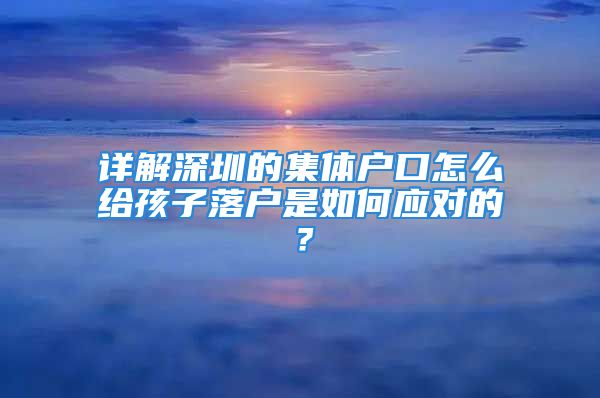 詳解深圳的集體戶口怎么給孩子落戶是如何應(yīng)對(duì)的？