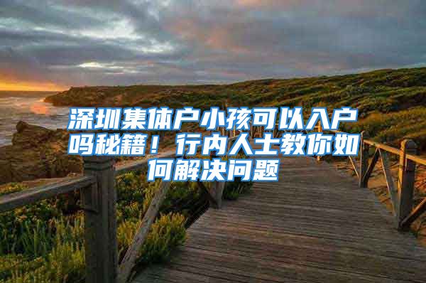 深圳集體戶小孩可以入戶嗎秘籍！行內(nèi)人士教你如何解決問(wèn)題