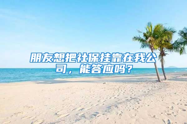 朋友想把社保掛靠在我公司，能答應(yīng)嗎？