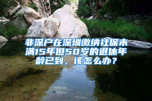 非深戶在深圳繳納社保未滿15年但50歲的退休年齡已到，該怎么辦？