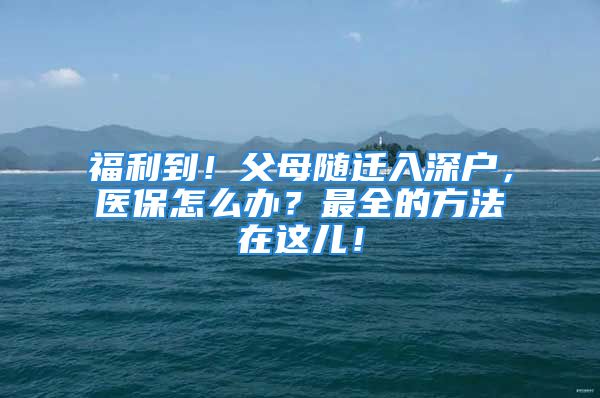 福利到！父母隨遷入深戶，醫(yī)保怎么辦？最全的方法在這兒！