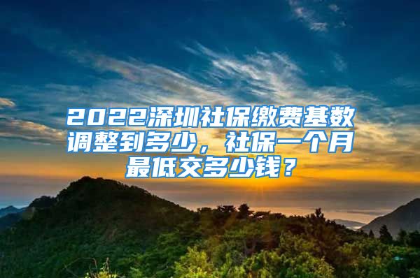 2022深圳社保繳費基數(shù)調(diào)整到多少，社保一個月最低交多少錢？