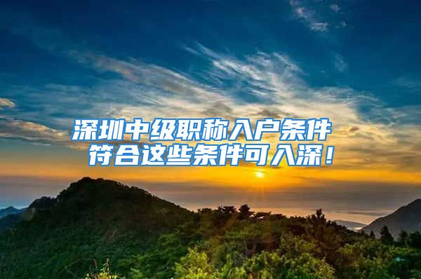 深圳中級(jí)職稱(chēng)入戶條件 符合這些條件可入深！