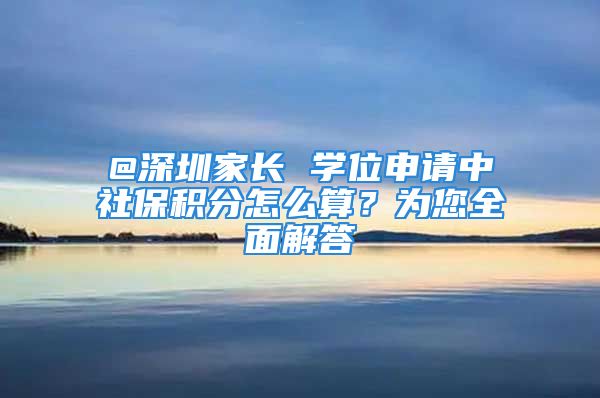 @深圳家長 學位申請中社保積分怎么算？為您全面解答