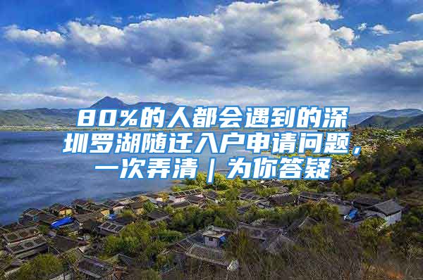 80%的人都會遇到的深圳羅湖隨遷入戶申請問題，一次弄清｜為你答疑