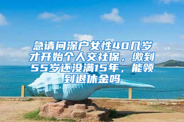 急請(qǐng)問深戶女性40幾歲才開始個(gè)人交社保，繳到55歲還沒滿15年，能領(lǐng)到退休金嗎