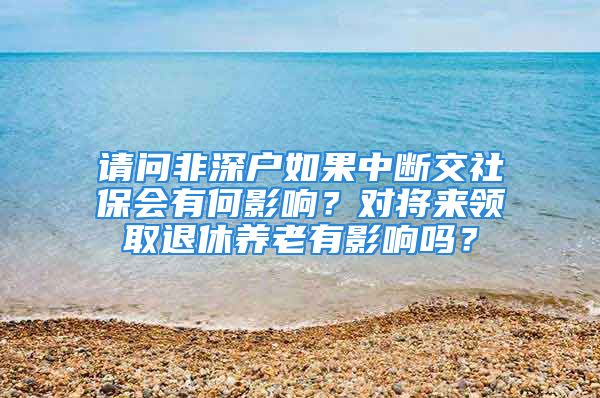 請問非深戶如果中斷交社保會有何影響？對將來領(lǐng)取退休養(yǎng)老有影響嗎？