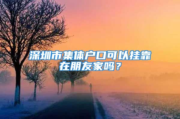 深圳市集體戶口可以掛靠在朋友家嗎？