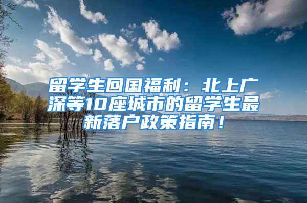 留學生回國福利：北上廣深等10座城市的留學生最新落戶政策指南！