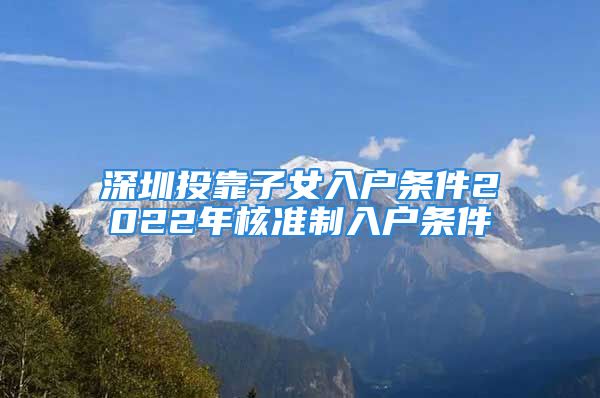 深圳投靠子女入戶條件2022年核準制入戶條件