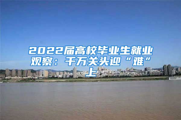 2022屆高校畢業(yè)生就業(yè)觀察：千萬關(guān)頭迎“難”上