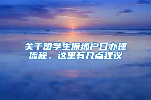 關(guān)于留學(xué)生深圳戶口辦理流程，這里有幾點(diǎn)建議