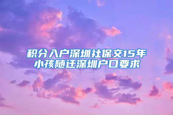 積分入戶深圳社保交15年小孩隨遷深圳戶口要求